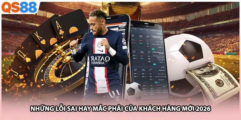Những lỗi sai hay mắc phải của khách hàng mới 2026